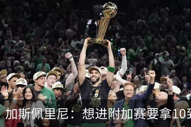加斯佩里尼：想进附加赛要拿10到11分，我们需要赢得主场比赛